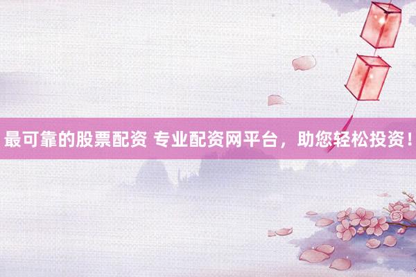 最可靠的股票配资 专业配资网平台，助您轻松投资！