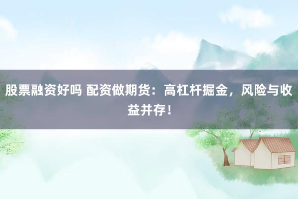 股票融资好吗 配资做期货：高杠杆掘金，风险与收益并存！