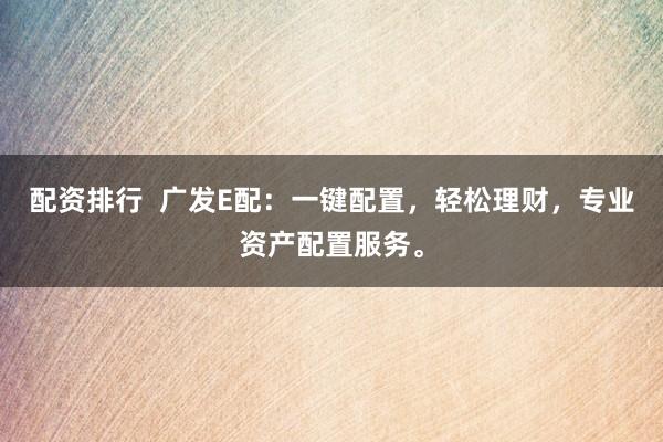 配资排行  广发E配：一键配置，轻松理财，专业资产配置服务。