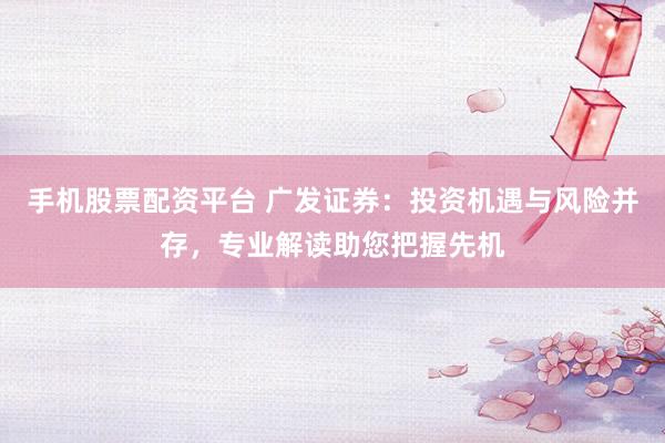 手机股票配资平台 广发证券：投资机遇与风险并存，专业解读助您把握先机