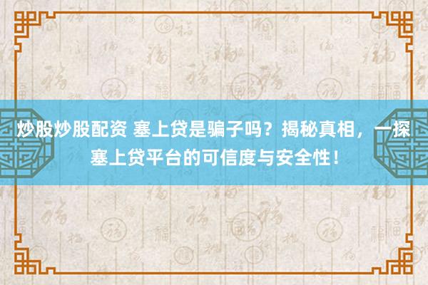 炒股炒股配资 塞上贷是骗子吗？揭秘真相，一探塞上贷平台的可信度与安全性！