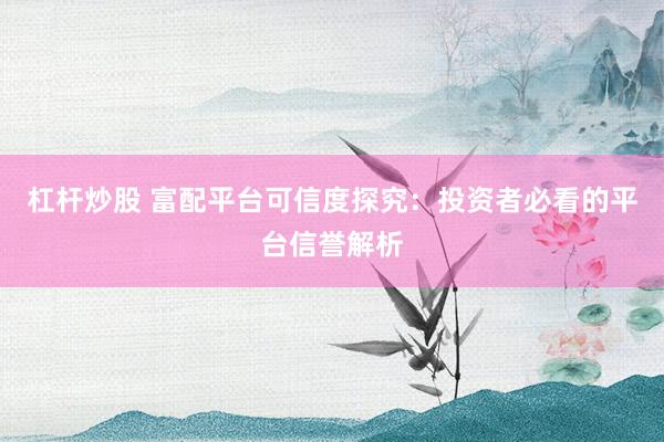 杠杆炒股 富配平台可信度探究：投资者必看的平台信誉解析