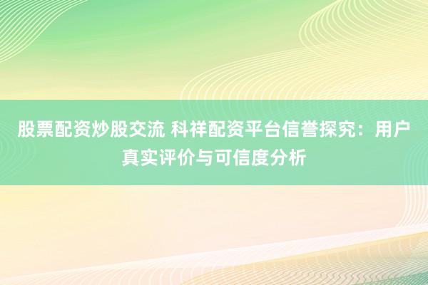股票配资炒股交流 科祥配资平台信誉探究：用户真实评价与可信度分析