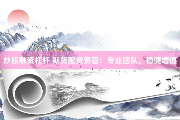 炒股融资杠杆 期货配资资管：专业团队，稳健增值