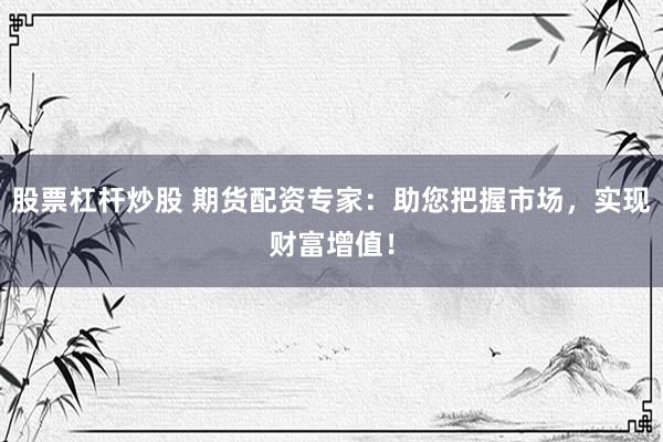 股票杠杆炒股 期货配资专家：助您把握市场，实现财富增值！
