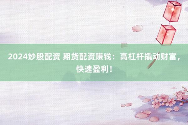 2024炒股配资 期货配资赚钱：高杠杆撬动财富，快速盈利！
