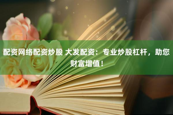 配资网络配资炒股 大发配资：专业炒股杠杆，助您财富增值！