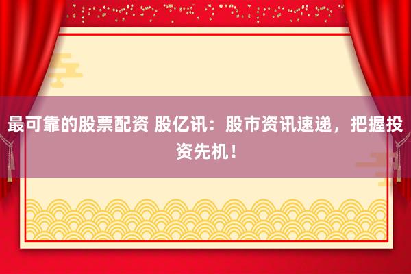 最可靠的股票配资 股亿讯：股市资讯速递，把握投资先机！