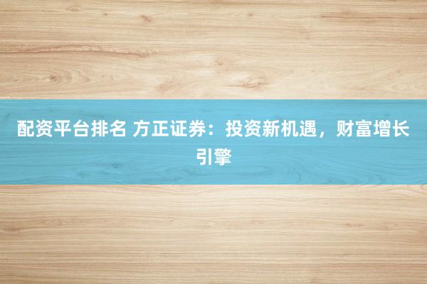 配资平台排名 方正证券：投资新机遇，财富增长引擎