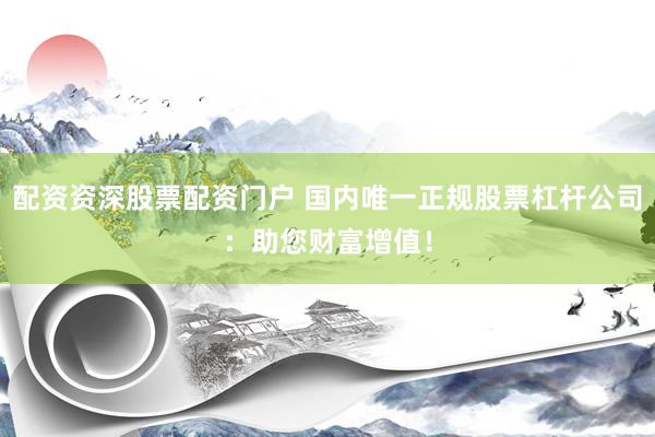 配资资深股票配资门户 国内唯一正规股票杠杆公司：助您财富增值！