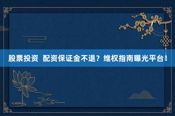 股票投资  配资保证金不退？维权指南曝光平台！
