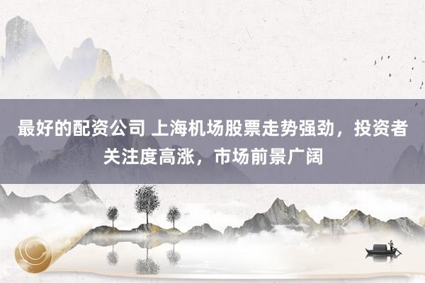 最好的配资公司 上海机场股票走势强劲，投资者关注度高涨，市场前景广阔