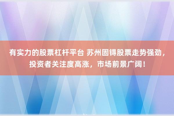 有实力的股票杠杆平台 苏州固锝股票走势强劲，投资者关注度高涨，市场前景广阔！
