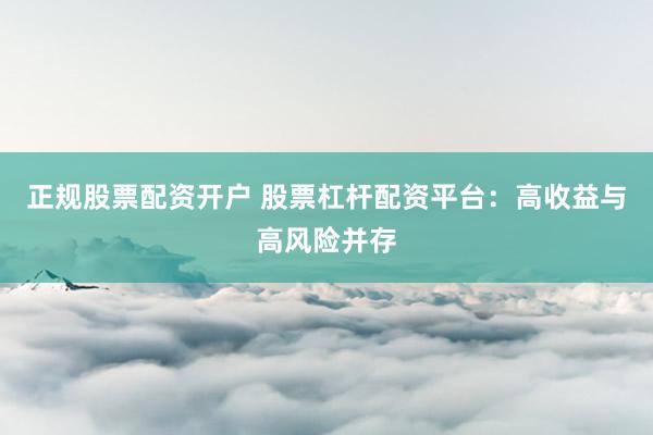 正规股票配资开户 股票杠杆配资平台：高收益与高风险并存
