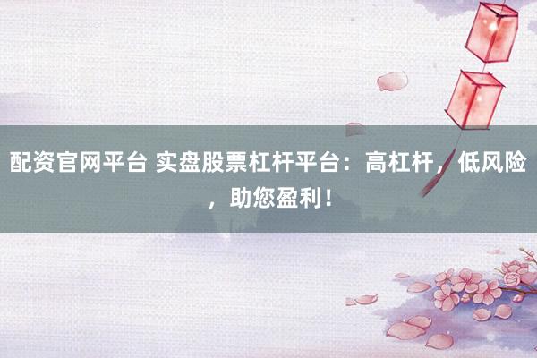配资官网平台 实盘股票杠杆平台：高杠杆，低风险，助您盈利！