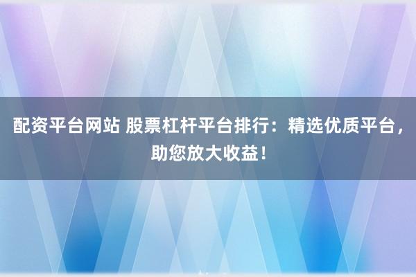配资平台网站 股票杠杆平台排行：精选优质平台，助您放大收益！