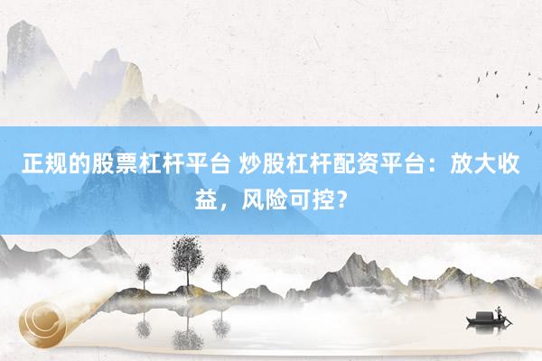 正规的股票杠杆平台 炒股杠杆配资平台：放大收益，风险可控？