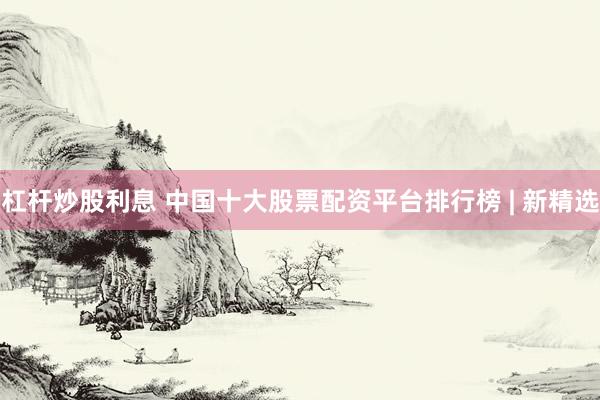杠杆炒股利息 中国十大股票配资平台排行榜 | 新精选