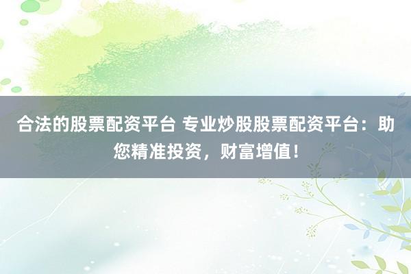 合法的股票配资平台 专业炒股股票配资平台：助您精准投资，财富增值！