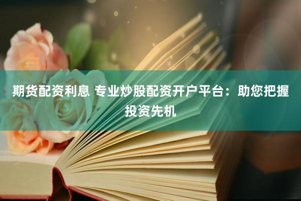 期货配资利息 专业炒股配资开户平台：助您把握投资先机
