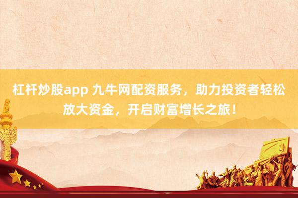 杠杆炒股app 九牛网配资服务，助力投资者轻松放大资金，开启财富增长之旅！