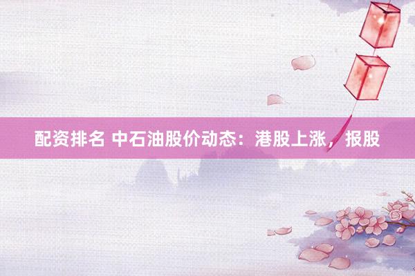 配资排名 中石油股价动态：港股上涨，报股