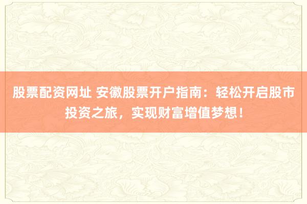 股票配资网址 安徽股票开户指南：轻松开启股市投资之旅，实现财富增值梦想！
