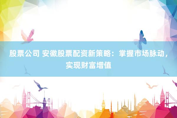 股票公司 安徽股票配资新策略：掌握市场脉动，实现财富增值