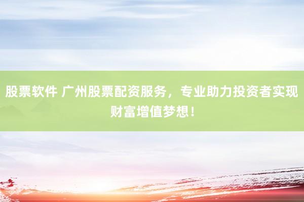 股票软件 广州股票配资服务，专业助力投资者实现财富增值梦想！