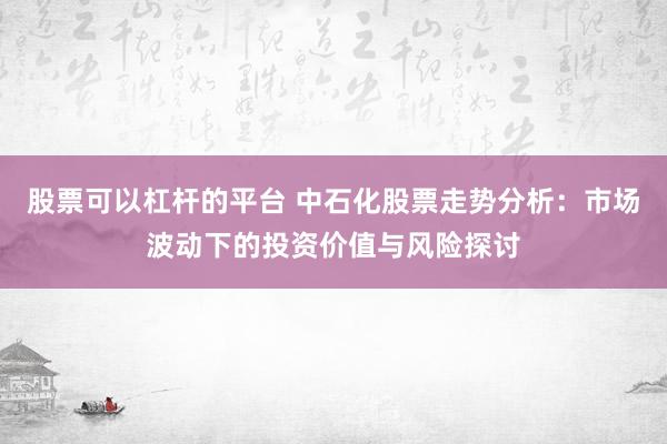股票可以杠杆的平台 中石化股票走势分析：市场波动下的投资价值与风险探讨