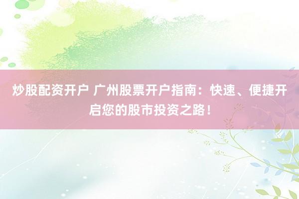 炒股配资开户 广州股票开户指南：快速、便捷开启您的股市投资之路！