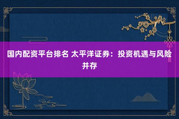 国内配资平台排名 太平洋证券：投资机遇与风险并存