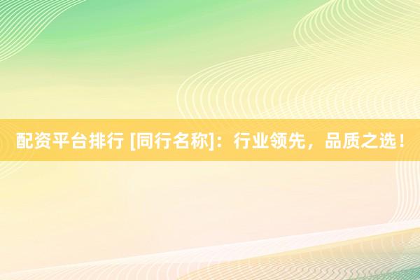 配资平台排行 [同行名称]：行业领先，品质之选！