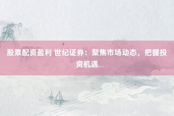 股票配资盈利 世纪证券：聚焦市场动态，把握投资机遇