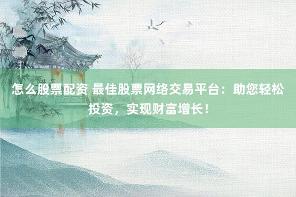 怎么股票配资 最佳股票网络交易平台：助您轻松投资，实现财富增长！