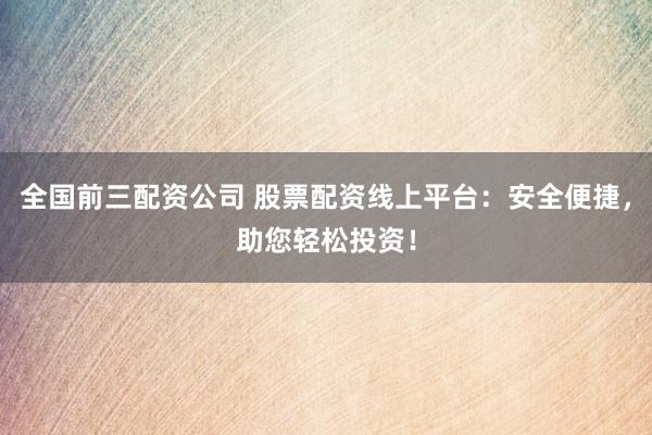 全国前三配资公司 股票配资线上平台：安全便捷，助您轻松投资！