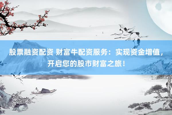 股票融资配资 财富牛配资服务：实现资金增值，开启您的股市财富之旅！