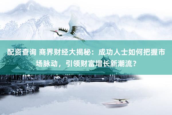 配资查询 商界财经大揭秘：成功人士如何把握市场脉动，引领财富增长新潮流？