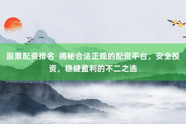 股票配资排名  揭秘合法正规的配资平台，安全投资，稳健盈利的不二之选