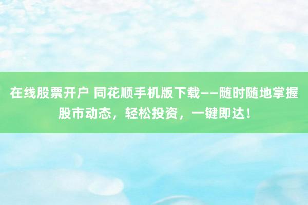 在线股票开户 同花顺手机版下载——随时随地掌握股市动态，轻松投资，一键即达！