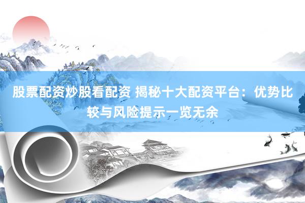 股票配资炒股看配资 揭秘十大配资平台：优势比较与风险提示一览无余