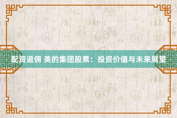 配资返佣 美的集团股票：投资价值与未来展望