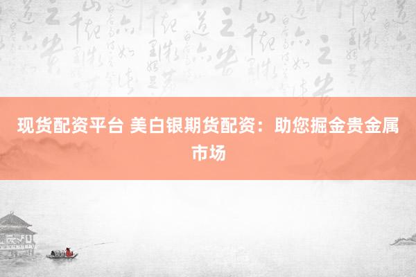 现货配资平台 美白银期货配资：助您掘金贵金属市场