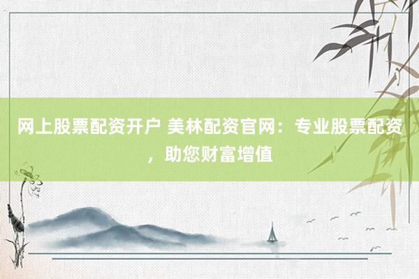 网上股票配资开户 美林配资官网：专业股票配资，助您财富增值