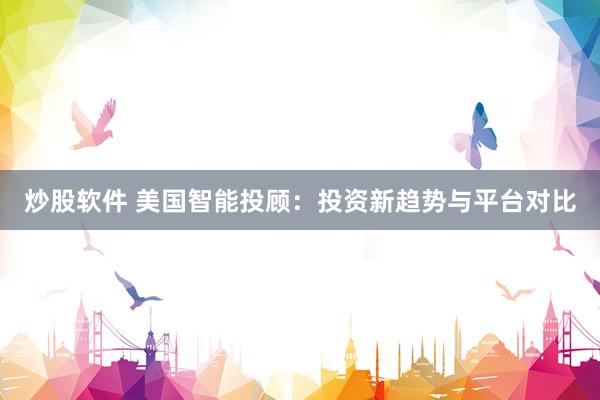 炒股软件 美国智能投顾：投资新趋势与平台对比