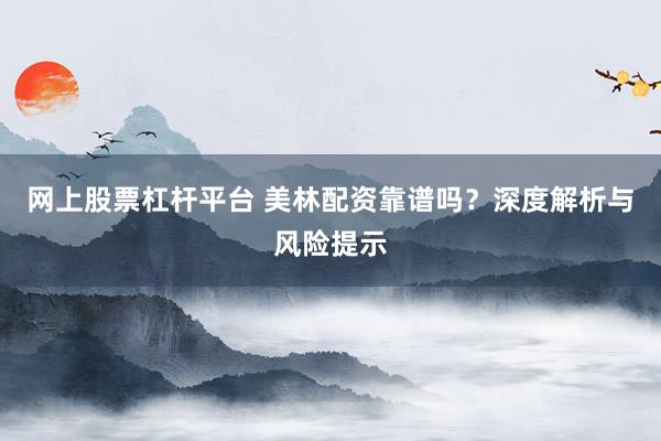 网上股票杠杆平台 美林配资靠谱吗？深度解析与风险提示