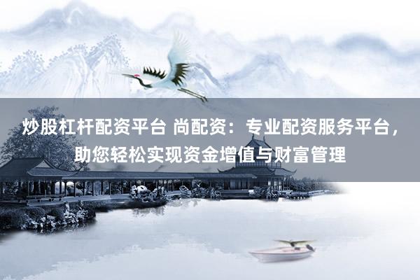炒股杠杆配资平台 尚配资：专业配资服务平台，助您轻松实现资金增值与财富管理