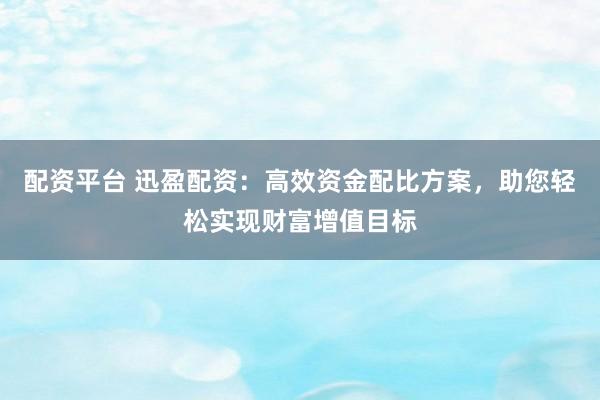 配资平台 迅盈配资：高效资金配比方案，助您轻松实现财富增值目标