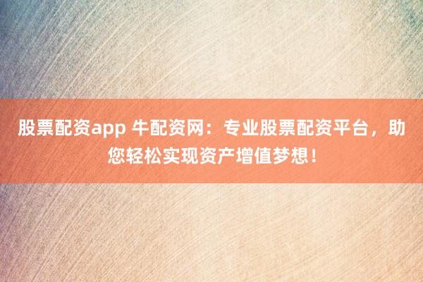 股票配资app 牛配资网：专业股票配资平台，助您轻松实现资产增值梦想！