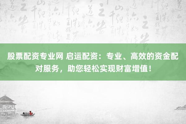 股票配资专业网 启运配资：专业、高效的资金配对服务，助您轻松实现财富增值！